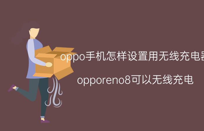 oppo手机怎样设置用无线充电器 opporeno8可以无线充电？